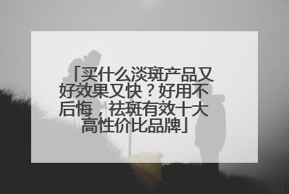 买什么淡斑产品又好效果又快？好用不后悔，祛斑有效十大高性价比品牌