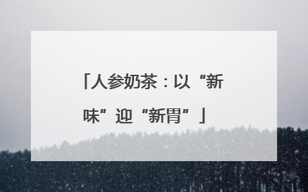 人参奶茶：以“新味”迎“新胃”