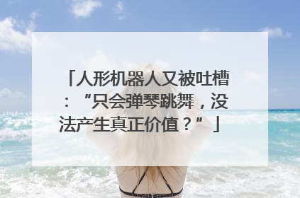 人形机器人又被吐槽：“只会弹琴跳舞，没法产生真正价值？”