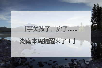 事关孩子、房子……湖南本周提醒来了！