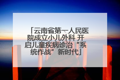 云南省第一人民医院成立小儿外科 开启儿童疾病诊治“系统作战”新时代