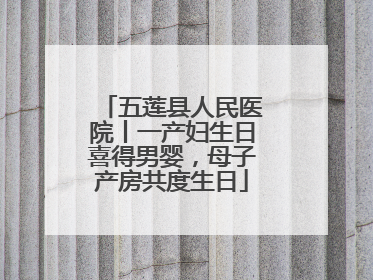 五莲县人民医院丨一产妇生日喜得男婴，母子产房共度生日