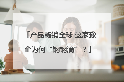 产品畅销全球 这家豫企为何“钢钢滴”？