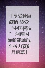 享受速度激情 感受“中国智造” 河南国际新能源汽车拉力赛8月启幕