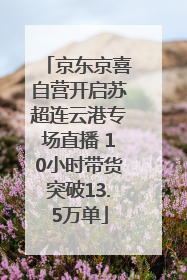 京东京喜自营开启苏超连云港专场直播 10小时带货突破13.5万单