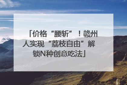 价格“腰斩”！赣州人实现“荔枝自由”解锁N种创意吃法