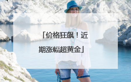 价格狂飙！近期涨幅超黄金