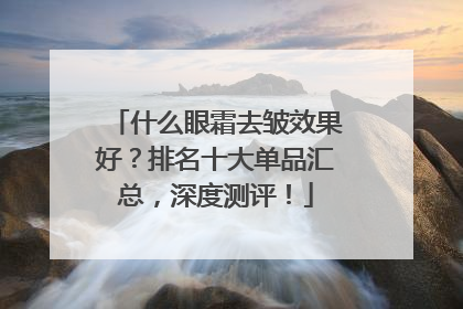什么眼霜去皱效果好？排名十大单品汇总，深度测评！