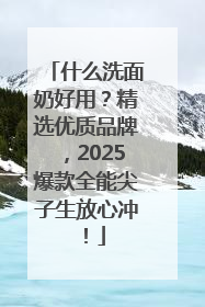什么洗面奶好用？精选优质品牌，2025爆款全能尖子生放心冲！