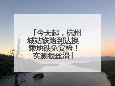 今天起，杭州城站铁路到达换乘地铁免安检！实测很丝滑