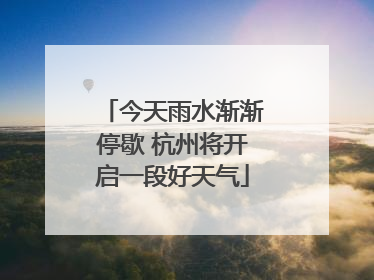 今天雨水渐渐停歇 杭州将开启一段好天气