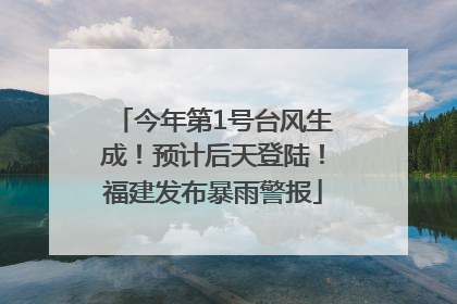今年第1号台风生成！预计后天登陆！福建发布暴雨警报