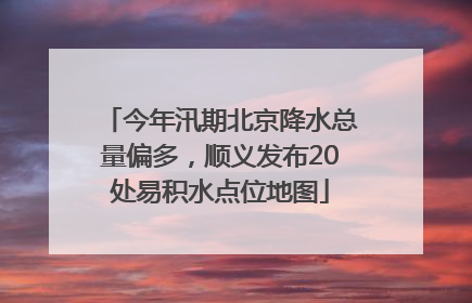 今年汛期北京降水总量偏多，顺义发布20处易积水点位地图