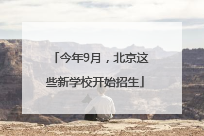 今年9月，北京这些新学校开始招生