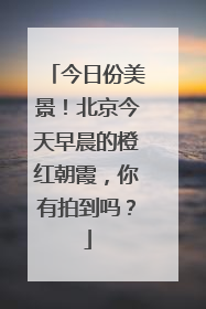今日份美景！北京今天早晨的橙红朝霞，你有拍到吗？