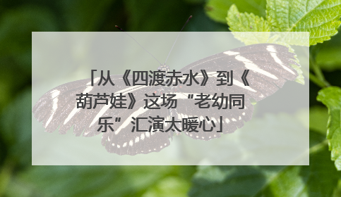 从《四渡赤水》到《葫芦娃》这场“老幼同乐”汇演太暖心
