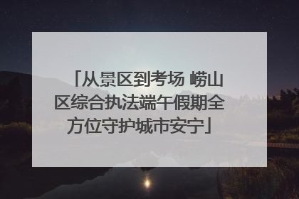 从景区到考场 崂山区综合执法端午假期全方位守护城市安宁