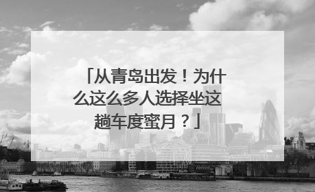 从青岛出发！为什么这么多人选择坐这趟车度蜜月？