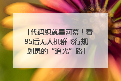 代码织就星河幕！看95后无人机群飞行规划员的“追光”路