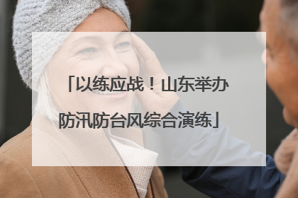 以练应战！山东举办防汛防台风综合演练