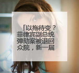 以拖待变？菲律宾副总统弹劾案被退回众院，新一届国会7月成立