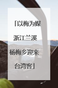 以梅为媒 浙江兰溪杨梅乡迎来台湾客