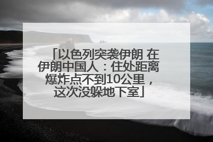 以色列突袭伊朗 在伊朗中国人：住处距离爆炸点不到10公里，这次没躲地下室