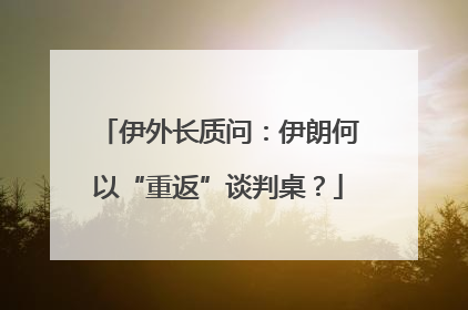伊外长质问：伊朗何以“重返”谈判桌？
