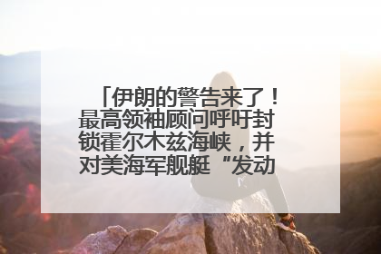 伊朗的警告来了！最高领袖顾问呼吁封锁霍尔木兹海峡，并对美海军舰艇“发动导弹袭击”