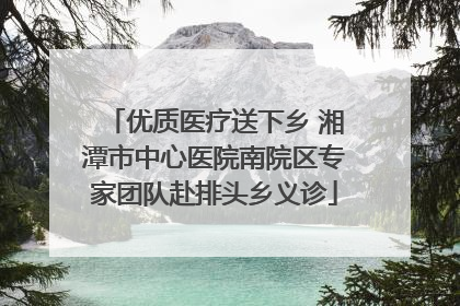 优质医疗送下乡 湘潭市中心医院南院区专家团队赴排头乡义诊
