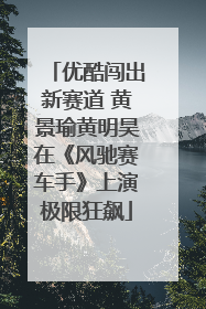 优酷闯出新赛道 黄景瑜黄明昊在《风驰赛车手》上演极限狂飙