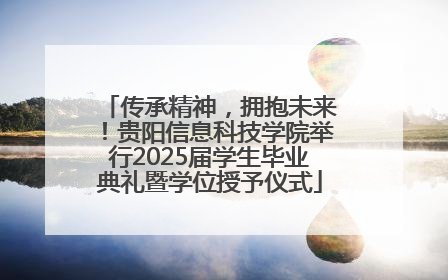 传承精神，拥抱未来！贵阳信息科技学院举行2025届学生毕业典礼暨学位授予仪式