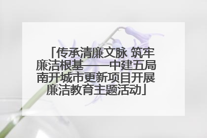 传承清廉文脉 筑牢廉洁根基——中建五局南开城市更新项目开展廉洁教育主题活动
