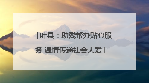 叶县：助残帮办贴心服务 温情传递社会大爱