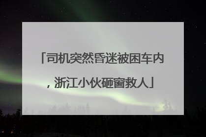 司机突然昏迷被困车内，浙江小伙砸窗救人