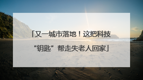 又一城市落地！这把科技“钥匙”帮走失老人回家
