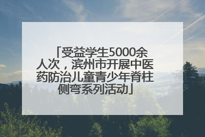 受益学生5000余人次，滨州市开展中医药防治儿童青少年脊柱侧弯系列活动