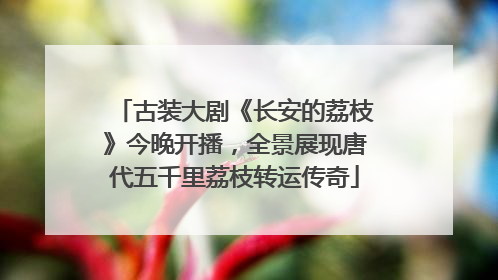 古装大剧《长安的荔枝》今晚开播，全景展现唐代五千里荔枝转运传奇