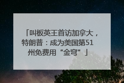 叫板英王首访加拿大，特朗普：成为美国第51州免费用“金穹”