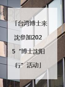 台湾博士来沈参加2025“博士沈阳行”活动