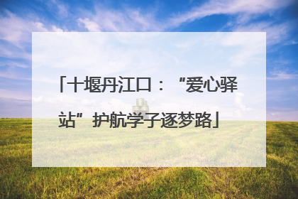 十堰丹江口：“爱心驿站”护航学子逐梦路