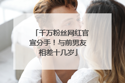 千万粉丝网红官宣分手！与前男友相差十几岁