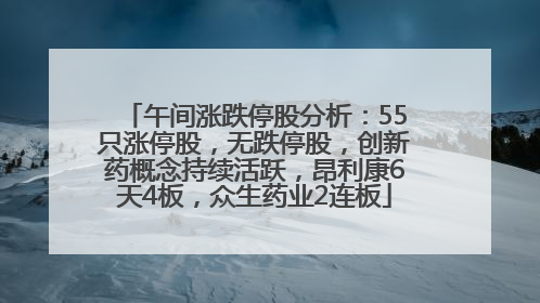 午间涨跌停股分析：55只涨停股，无跌停股，创新药概念持续活跃，昂利康6天4板，众生药业2连板