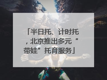 半日托、计时托，北京推出多元“带娃”托育服务