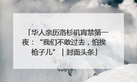 华人亲历洛杉矶宵禁第一夜：“我们不敢过去，怕挨枪子儿”｜封面头条