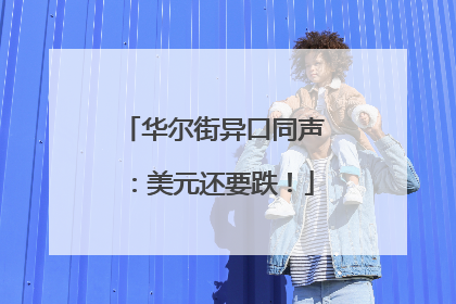 华尔街异口同声：美元还要跌！
