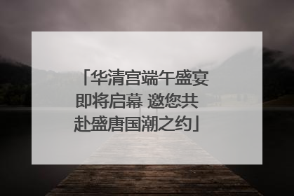 华清宫端午盛宴即将启幕 邀您共赴盛唐国潮之约