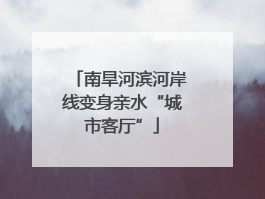 南旱河滨河岸线变身亲水“城市客厅”