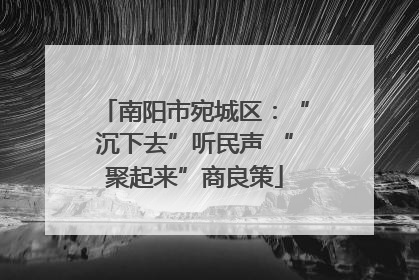 南阳市宛城区：“沉下去”听民声 “聚起来”商良策