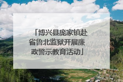 博兴县庞家镇赴省鲁北监狱开展廉政警示教育活动